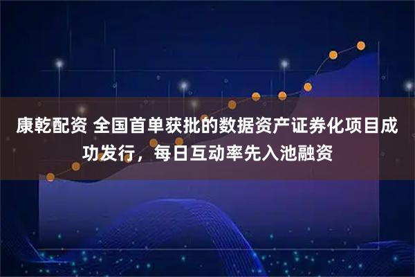 康乾配资 全国首单获批的数据资产证券化项目成功发行，每日互动率先入池融资