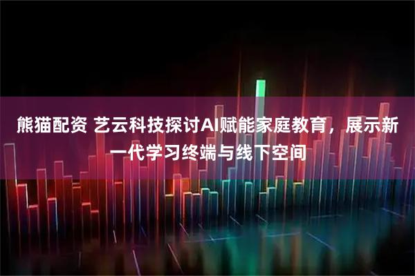熊猫配资 艺云科技探讨AI赋能家庭教育，展示新一代学习终端与线下空间