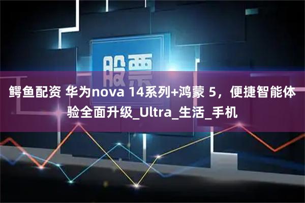 鳄鱼配资 华为nova 14系列+鸿蒙 5，便捷智能体验全面升级_Ultra_生活_手机
