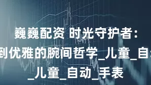 巍巍配资 时光守护者：从童真到优雅的腕间哲学_儿童_自动_手表