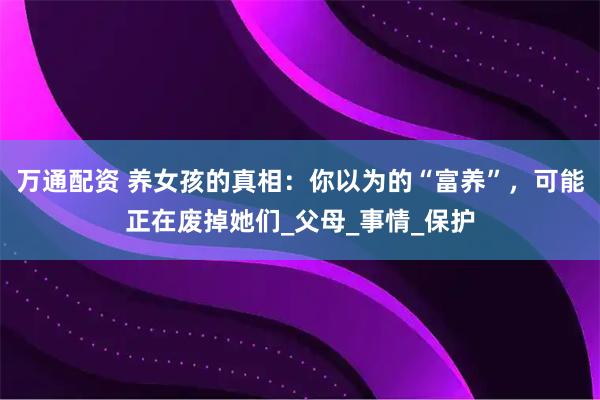 万通配资 养女孩的真相：你以为的“富养”，可能正在废掉她们_父母_事情_保护