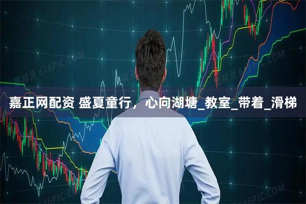 嘉正网配资 盛夏童行，心向湖塘_教室_带着_滑梯