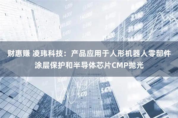财惠赚 凌玮科技：产品应用于人形机器人零部件涂层保护和半导体芯片CMP抛光