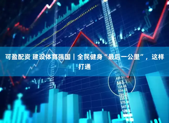 可盈配资 建设体育强国｜全民健身“最后一公里”，这样打通