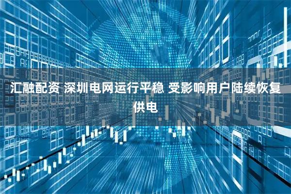 汇融配资 深圳电网运行平稳 受影响用户陆续恢复供电