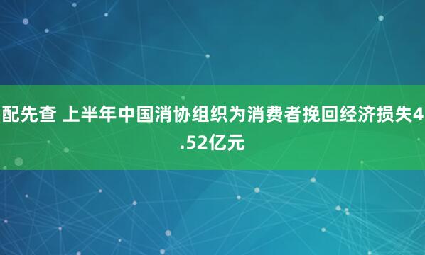 配先查 上半年中国消协组织为消费者挽回经济损失4.52亿元