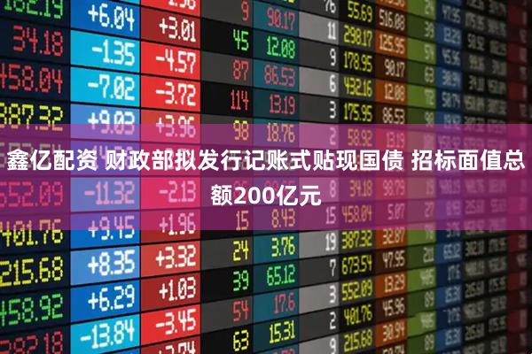 鑫亿配资 财政部拟发行记账式贴现国债 招标面值总额200亿元