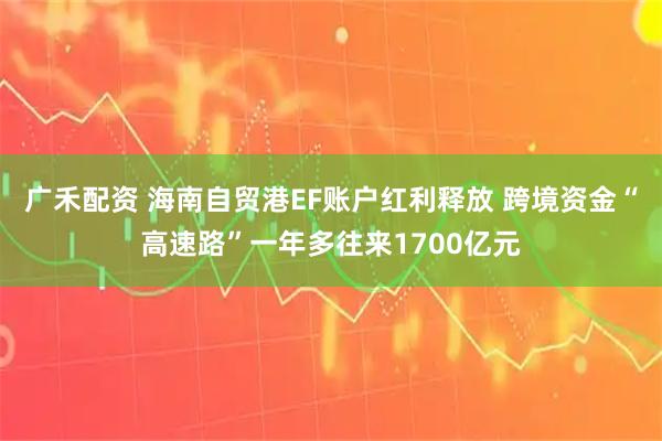 广禾配资 海南自贸港EF账户红利释放 跨境资金“高速路”一年多往来1700亿元