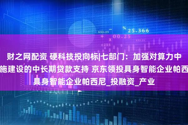 财之网配资 硬科技投向标|七部门：加强对算力中心等数字基础设施建设的中长期贷款支持 京东领投具身智能企业帕西尼_投融资_产业