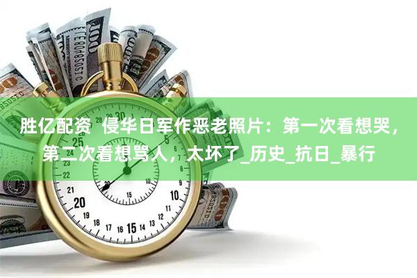胜亿配资  侵华日军作恶老照片：第一次看想哭，第二次看想骂人，太坏了_历史_抗日_暴行