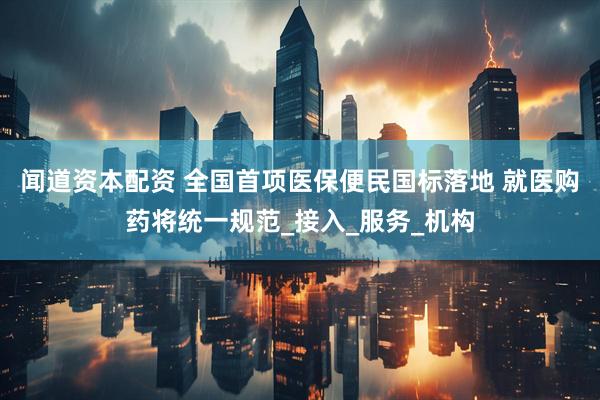 闻道资本配资 全国首项医保便民国标落地 就医购药将统一规范_接入_服务_机构