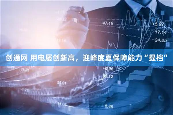 创通网 用电屡创新高，迎峰度夏保障能力“提档”