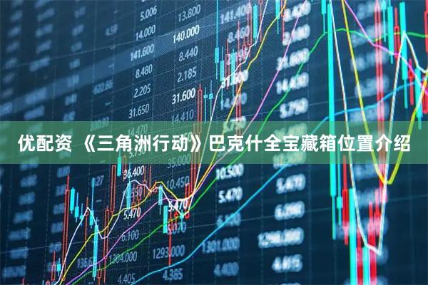 优配资 《三角洲行动》巴克什全宝藏箱位置介绍