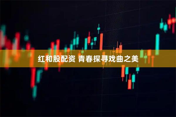 红和股配资 青春探寻戏曲之美