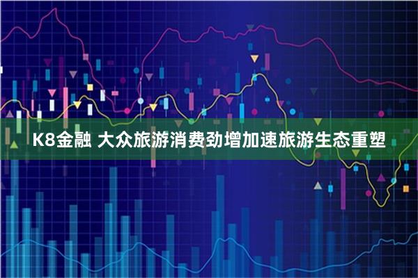 K8金融 大众旅游消费劲增加速旅游生态重塑