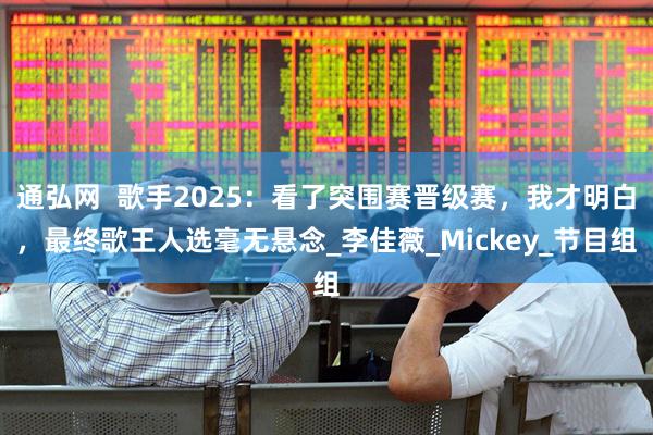 通弘网  歌手2025：看了突围赛晋级赛，我才明白，最终歌王人选毫无悬念_李佳薇_Mickey_节目组