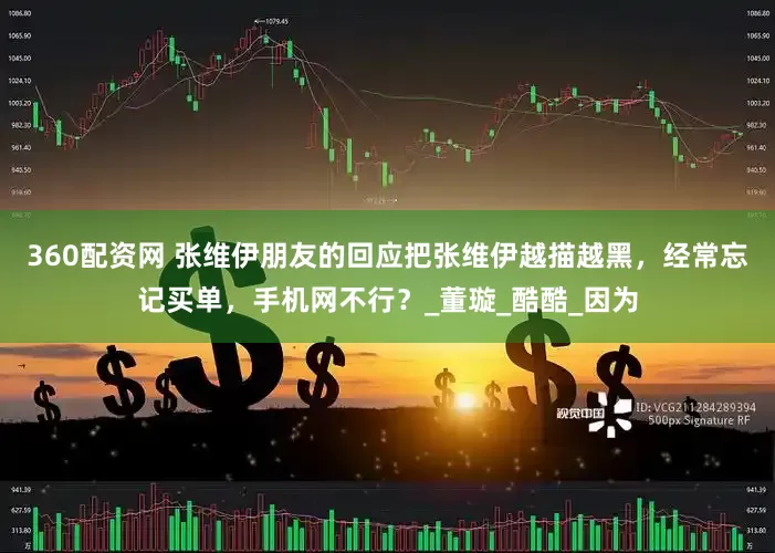 360配资网 张维伊朋友的回应把张维伊越描越黑，经常忘记买单，手机网不行？_董璇_酷酷_因为