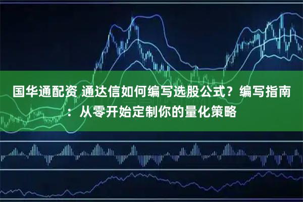 国华通配资 通达信如何编写选股公式？编写指南：从零开始定制你的量化策略