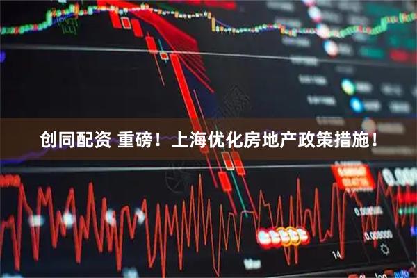 创同配资 重磅！上海优化房地产政策措施！