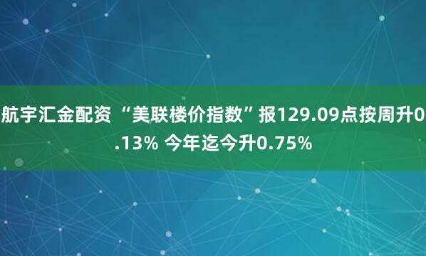 航宇汇金配资 “美联楼价指数”报129.09点按周升0.13% 今年迄今升0.75%