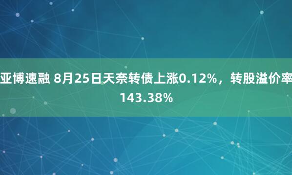 亚博速融 8月25日天奈转债上涨0.12%，转股溢价率143.38%