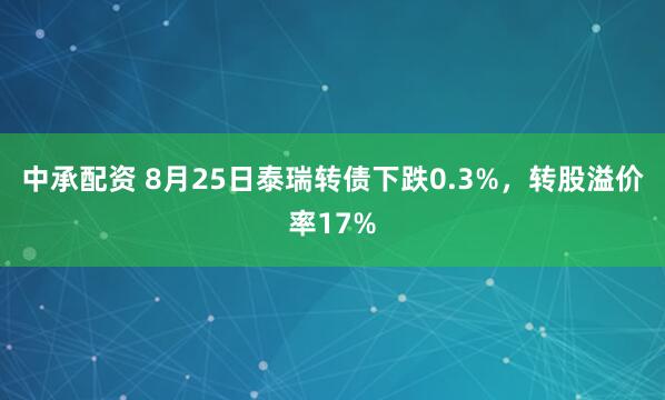 中承配资 8月25日泰瑞转债下跌0.3%，转股溢价率17%