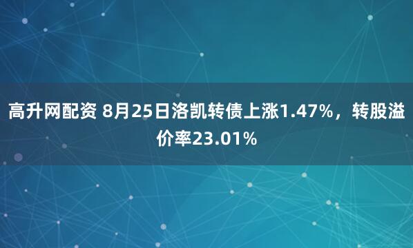 高升网配资 8月25日洛凯转债上涨1.47%，转股溢价率23.01%