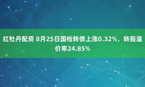 红牡丹配资 8月25日国检转债上涨0.32%，转股溢价率24.85%