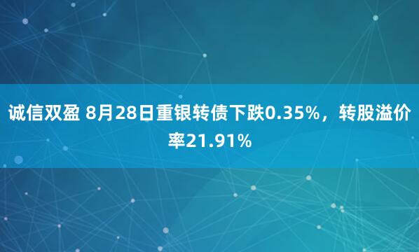 诚信双盈 8月28日重银转债下跌0.35%，转股溢价率21.91%