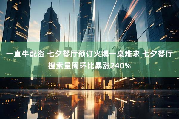 一直牛配资 七夕餐厅预订火爆一桌难求 七夕餐厅搜索量周环比暴涨240%