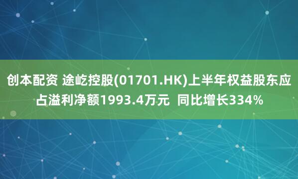 创本配资 途屹控股(01701.HK)上半年权益股东应占溢利净额1993.4万元  同比增长334%