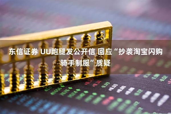 东信证券 UU跑腿发公开信 回应“抄袭淘宝闪购骑手制服”质疑