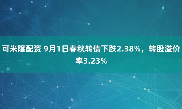 可米隆配资 9月1日春秋转债下跌2.38%，转股溢价率3.23%