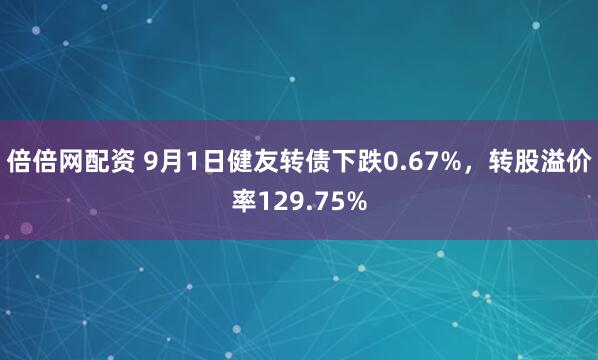 倍倍网配资 9月1日健友转债下跌0.67%，转股溢价率129.75%