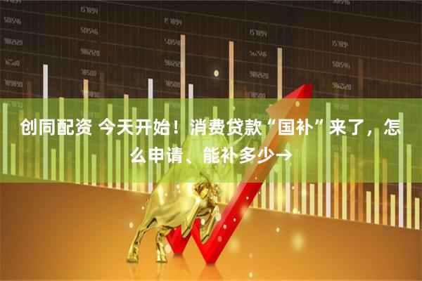 创同配资 今天开始！消费贷款“国补”来了，怎么申请、能补多少→