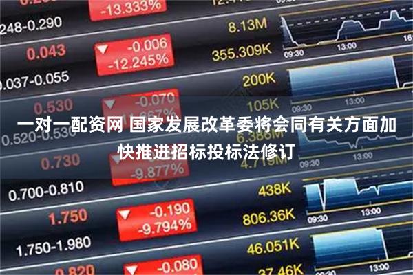 一对一配资网 国家发展改革委将会同有关方面加快推进招标投标法修订