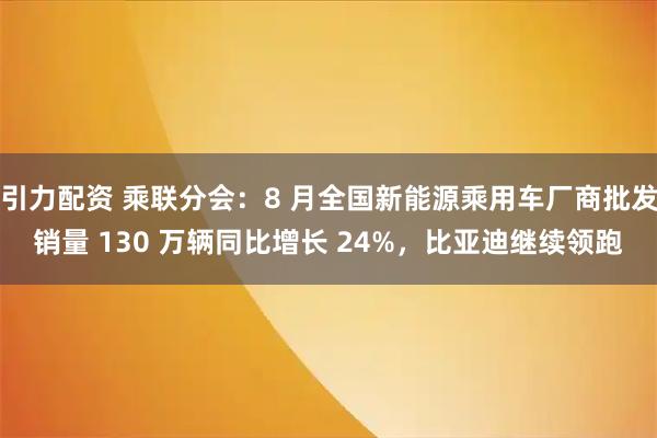 引力配资 乘联分会：8 月全国新能源乘用车厂商批发销量 130 万辆同比增长 24%，比亚迪继续领跑