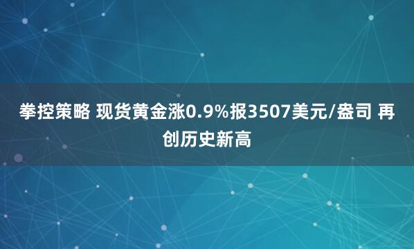 拳控策略 现货黄金涨0.9%报3507美元/盎司 再创历史新高