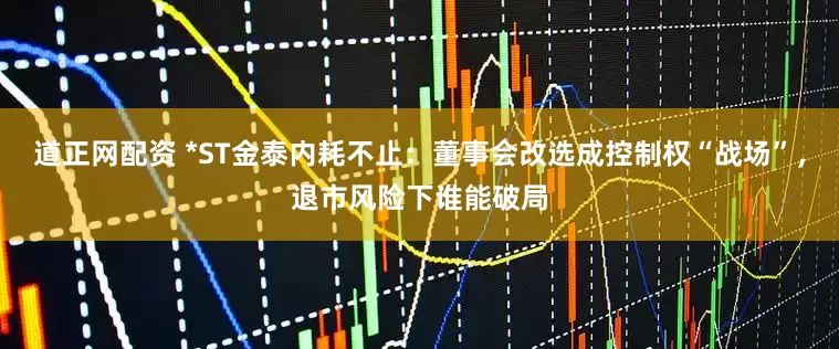 道正网配资 *ST金泰内耗不止：董事会改选成控制权“战场”，退市风险下谁能破局