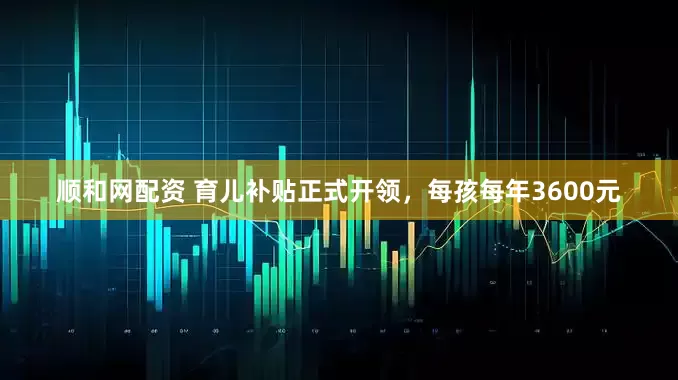 顺和网配资 育儿补贴正式开领，每孩每年3600元