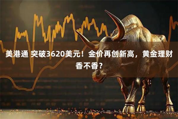 美港通 突破3620美元！金价再创新高，黄金理财香不香？
