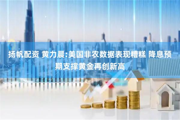 扬帆配资 黄力晨:美国非农数据表现糟糕 降息预期支撑黄金再创新高