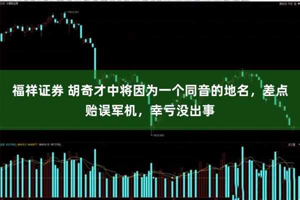 福祥证券 胡奇才中将因为一个同音的地名，差点贻误军机，幸亏没出事