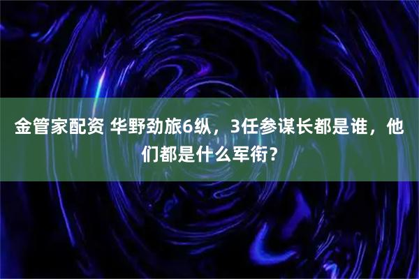 金管家配资 华野劲旅6纵，3任参谋长都是谁，他们都是什么军衔？