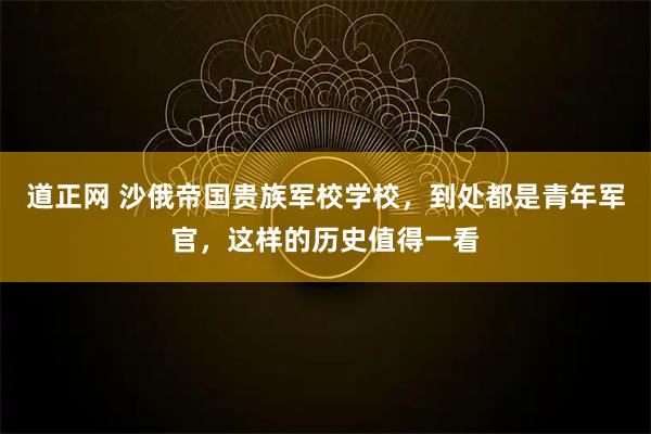 道正网 沙俄帝国贵族军校学校，到处都是青年军官，这样的历史值得一看
