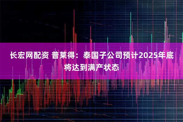 长宏网配资 普莱得：泰国子公司预计2025年底将达到满产状态