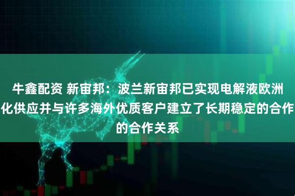 牛鑫配资 新宙邦：波兰新宙邦已实现电解液欧洲本地化供应并与许多海外优质客户建立了长期稳定的合作关系