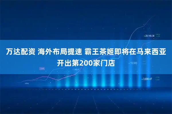 万达配资 海外布局提速 霸王茶姬即将在马来西亚开出第200家门店