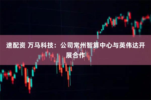 速配资 万马科技：公司常州智算中心与英伟达开展合作