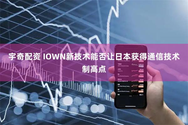 宇奇配资 IOWN新技术能否让日本获得通信技术制高点